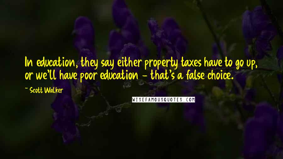 Scott Walker Quotes: In education, they say either property taxes have to go up, or we'll have poor education - that's a false choice.