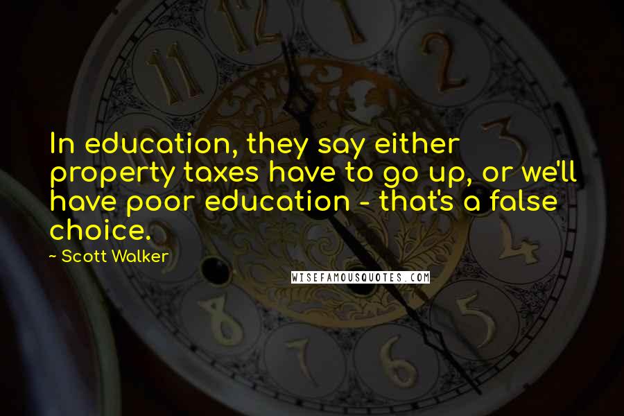 Scott Walker Quotes: In education, they say either property taxes have to go up, or we'll have poor education - that's a false choice.