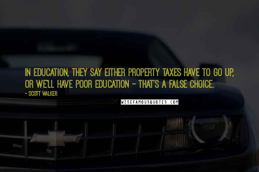 Scott Walker Quotes: In education, they say either property taxes have to go up, or we'll have poor education - that's a false choice.