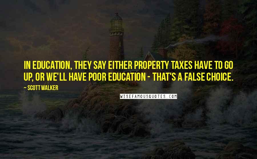 Scott Walker Quotes: In education, they say either property taxes have to go up, or we'll have poor education - that's a false choice.