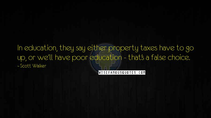 Scott Walker Quotes: In education, they say either property taxes have to go up, or we'll have poor education - that's a false choice.