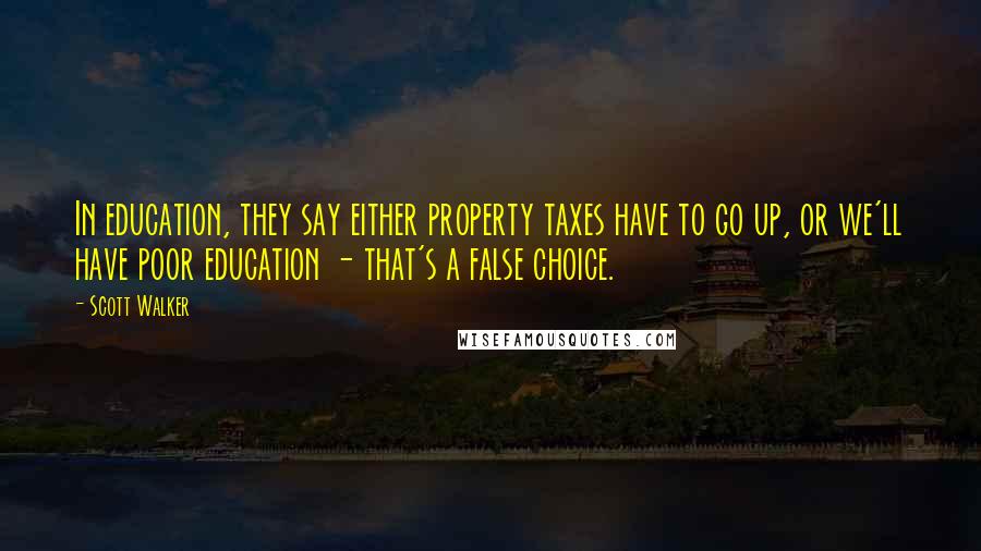 Scott Walker Quotes: In education, they say either property taxes have to go up, or we'll have poor education - that's a false choice.
