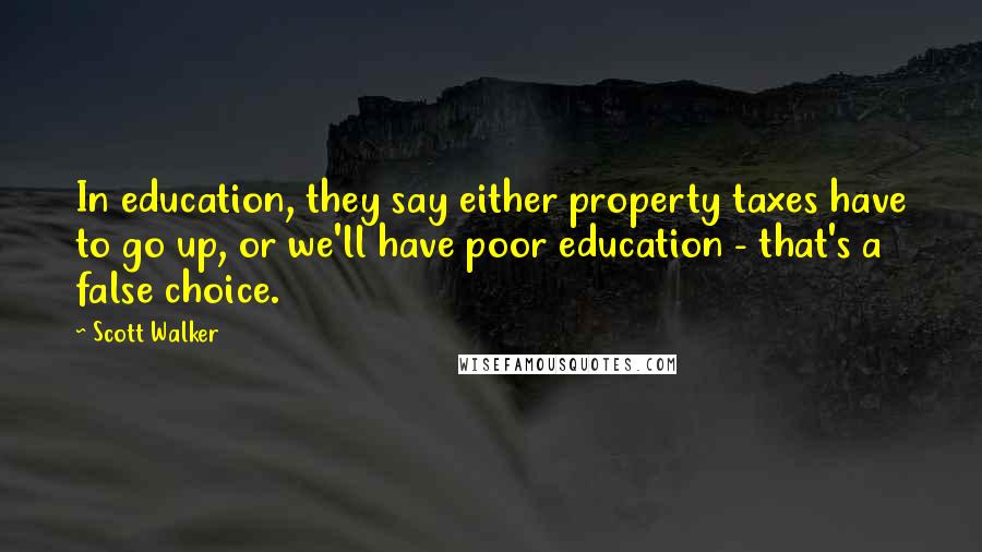 Scott Walker Quotes: In education, they say either property taxes have to go up, or we'll have poor education - that's a false choice.