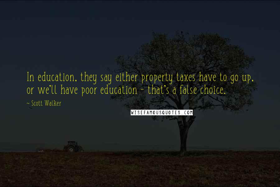 Scott Walker Quotes: In education, they say either property taxes have to go up, or we'll have poor education - that's a false choice.