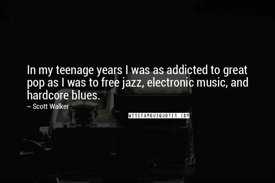 Scott Walker Quotes: In my teenage years I was as addicted to great pop as I was to free jazz, electronic music, and hardcore blues.