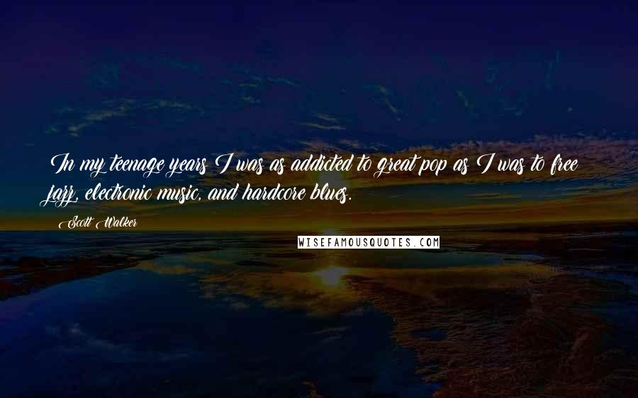 Scott Walker Quotes: In my teenage years I was as addicted to great pop as I was to free jazz, electronic music, and hardcore blues.
