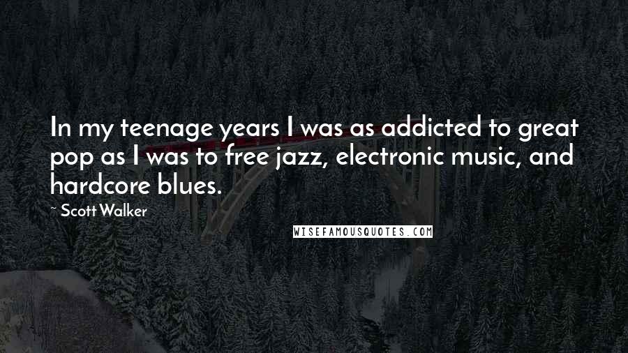 Scott Walker Quotes: In my teenage years I was as addicted to great pop as I was to free jazz, electronic music, and hardcore blues.