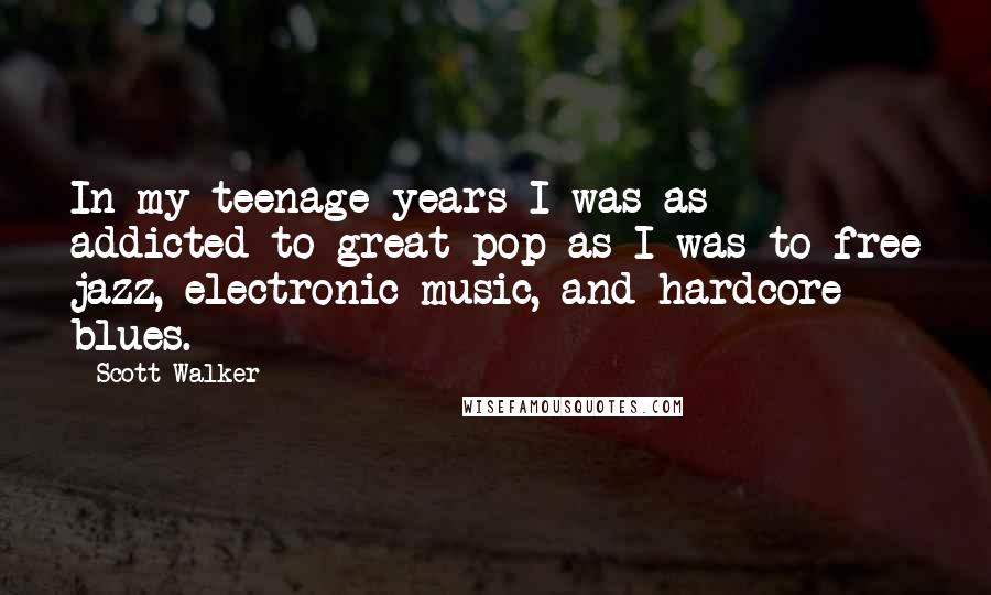 Scott Walker Quotes: In my teenage years I was as addicted to great pop as I was to free jazz, electronic music, and hardcore blues.