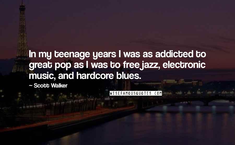 Scott Walker Quotes: In my teenage years I was as addicted to great pop as I was to free jazz, electronic music, and hardcore blues.