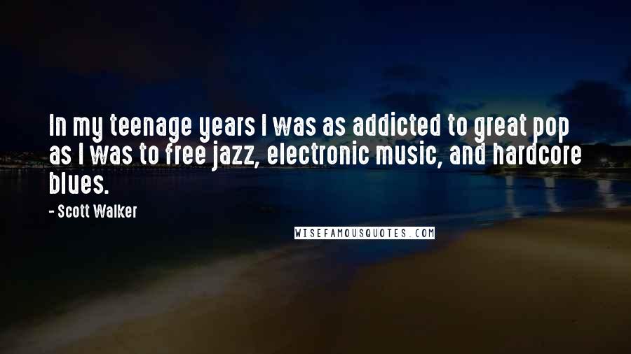 Scott Walker Quotes: In my teenage years I was as addicted to great pop as I was to free jazz, electronic music, and hardcore blues.