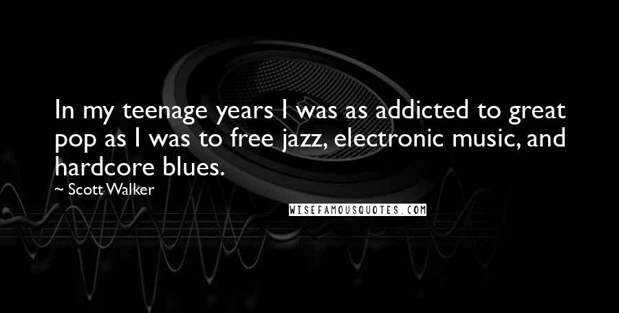 Scott Walker Quotes: In my teenage years I was as addicted to great pop as I was to free jazz, electronic music, and hardcore blues.