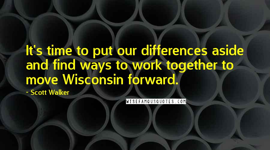 Scott Walker Quotes: It's time to put our differences aside and find ways to work together to move Wisconsin forward.