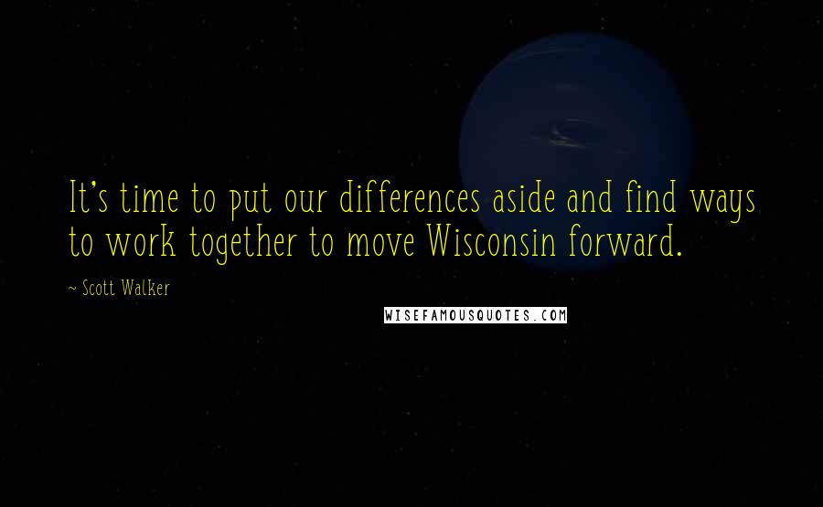 Scott Walker Quotes: It's time to put our differences aside and find ways to work together to move Wisconsin forward.