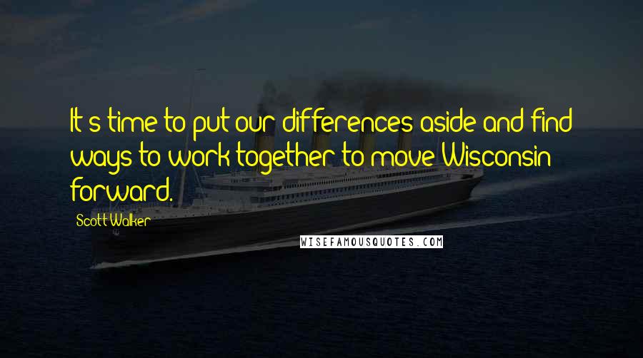 Scott Walker Quotes: It's time to put our differences aside and find ways to work together to move Wisconsin forward.