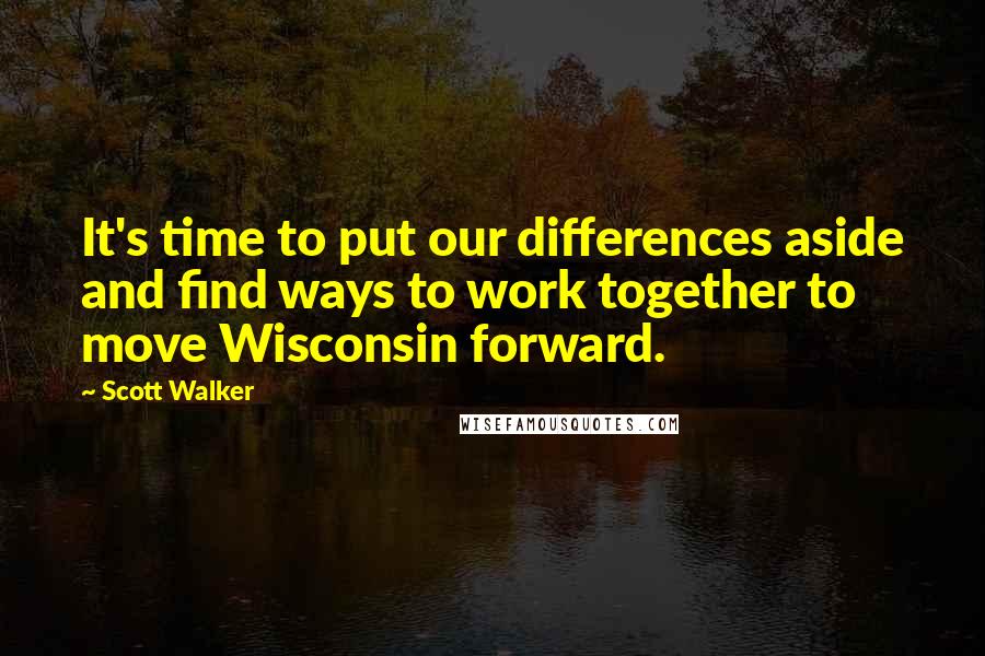 Scott Walker Quotes: It's time to put our differences aside and find ways to work together to move Wisconsin forward.