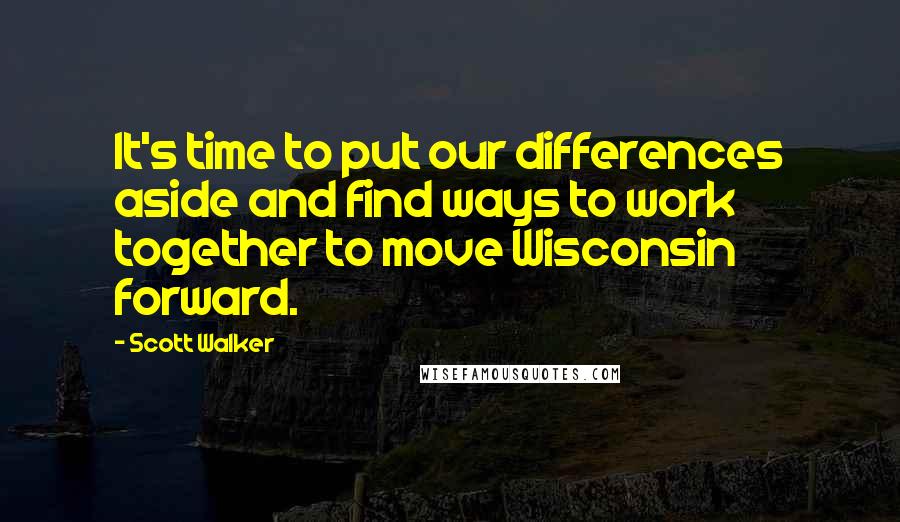 Scott Walker Quotes: It's time to put our differences aside and find ways to work together to move Wisconsin forward.