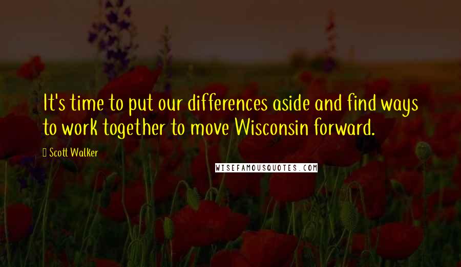 Scott Walker Quotes: It's time to put our differences aside and find ways to work together to move Wisconsin forward.