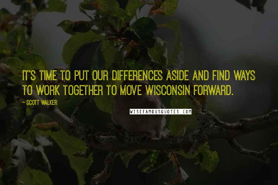 Scott Walker Quotes: It's time to put our differences aside and find ways to work together to move Wisconsin forward.