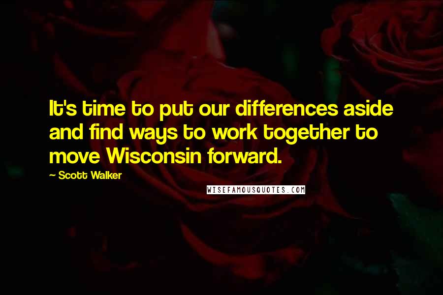 Scott Walker Quotes: It's time to put our differences aside and find ways to work together to move Wisconsin forward.