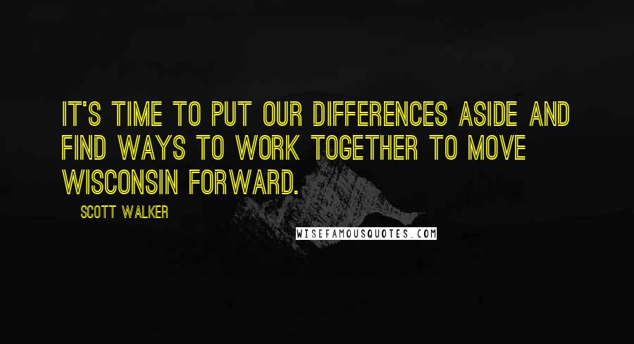 Scott Walker Quotes: It's time to put our differences aside and find ways to work together to move Wisconsin forward.