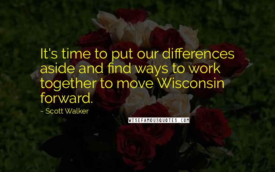 Scott Walker Quotes: It's time to put our differences aside and find ways to work together to move Wisconsin forward.