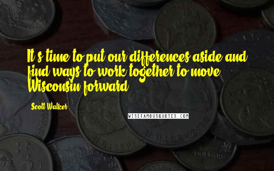 Scott Walker Quotes: It's time to put our differences aside and find ways to work together to move Wisconsin forward.