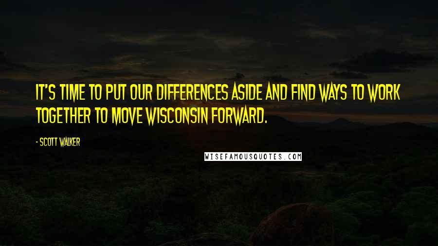 Scott Walker Quotes: It's time to put our differences aside and find ways to work together to move Wisconsin forward.