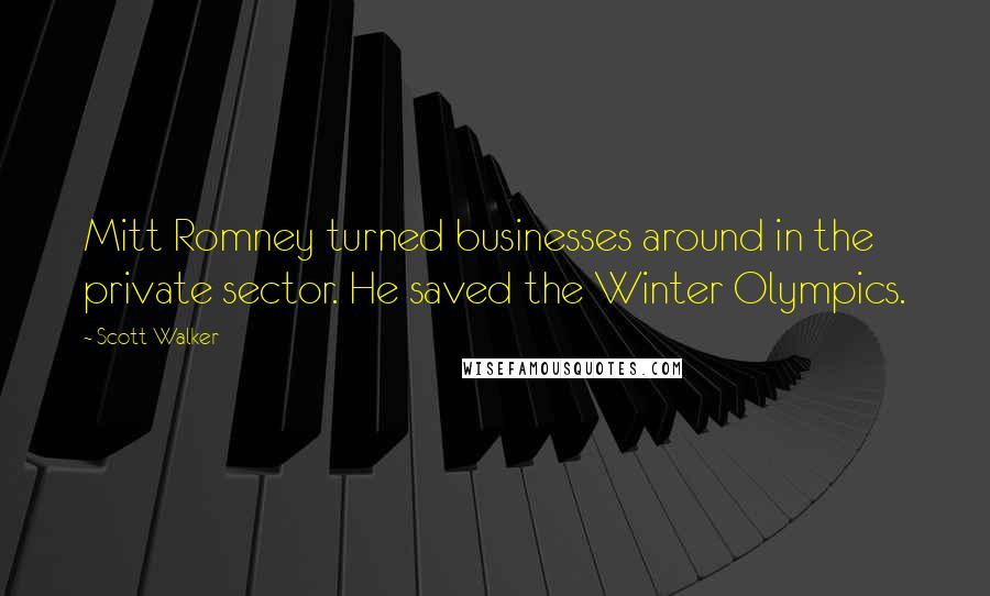 Scott Walker Quotes: Mitt Romney turned businesses around in the private sector. He saved the Winter Olympics.