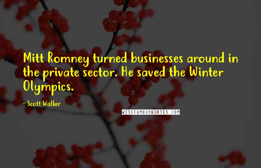 Scott Walker Quotes: Mitt Romney turned businesses around in the private sector. He saved the Winter Olympics.