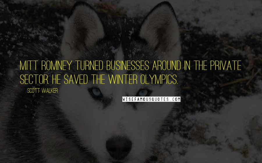 Scott Walker Quotes: Mitt Romney turned businesses around in the private sector. He saved the Winter Olympics.