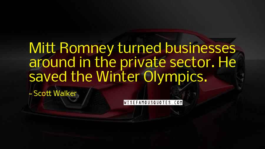 Scott Walker Quotes: Mitt Romney turned businesses around in the private sector. He saved the Winter Olympics.