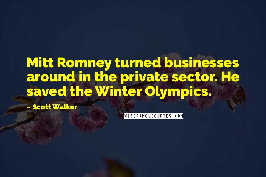 Scott Walker Quotes: Mitt Romney turned businesses around in the private sector. He saved the Winter Olympics.
