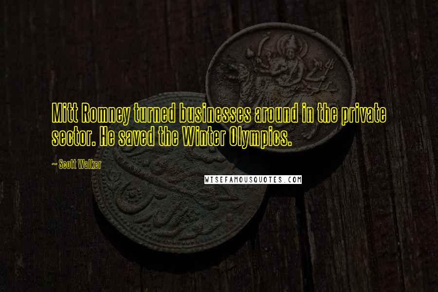 Scott Walker Quotes: Mitt Romney turned businesses around in the private sector. He saved the Winter Olympics.