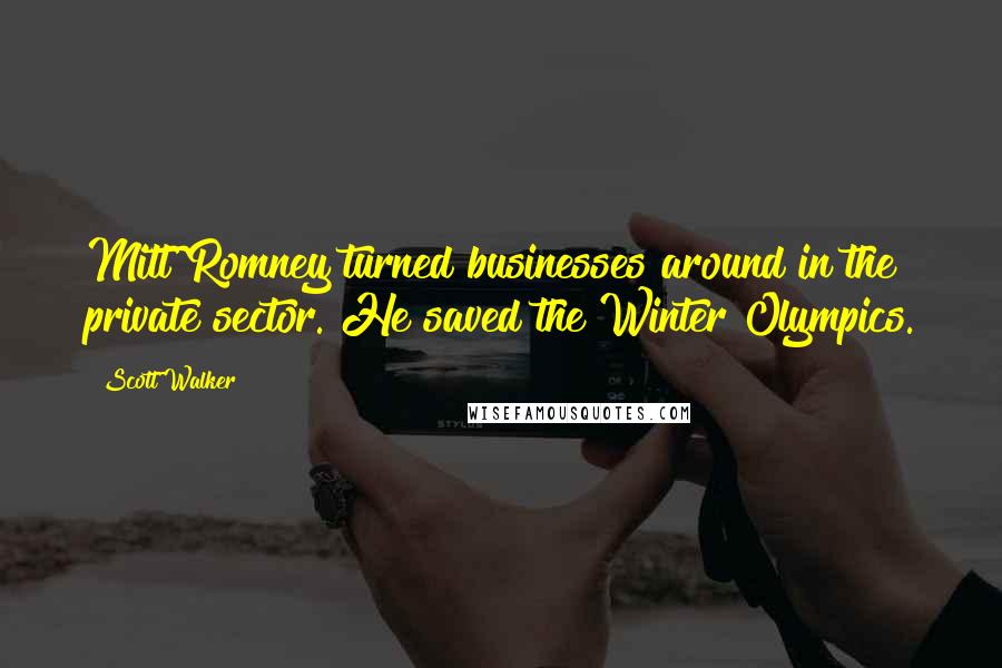 Scott Walker Quotes: Mitt Romney turned businesses around in the private sector. He saved the Winter Olympics.