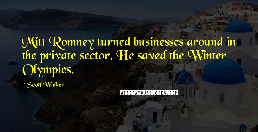 Scott Walker Quotes: Mitt Romney turned businesses around in the private sector. He saved the Winter Olympics.