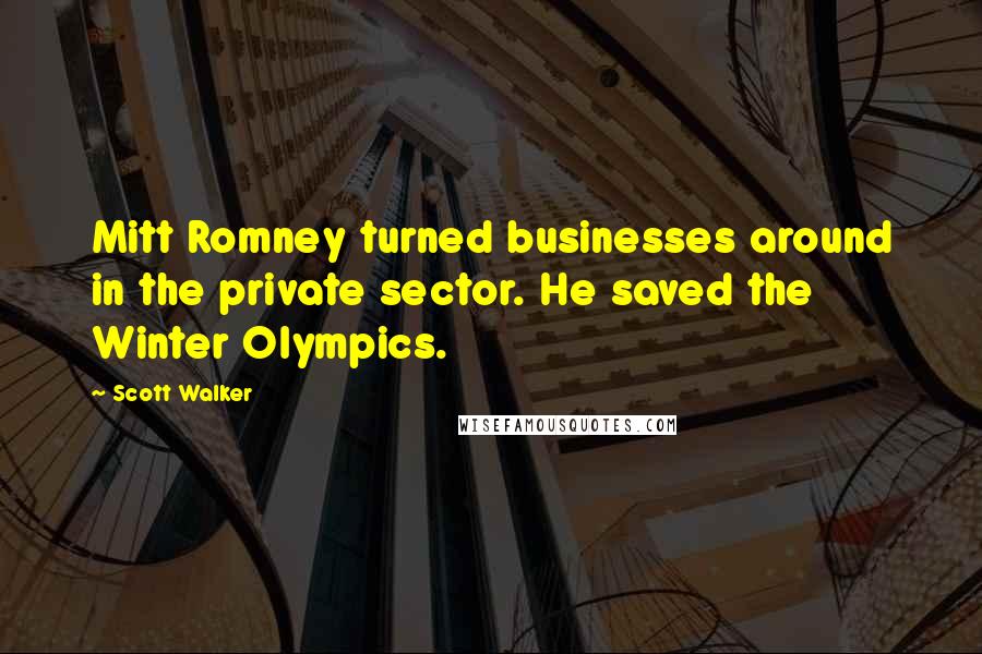Scott Walker Quotes: Mitt Romney turned businesses around in the private sector. He saved the Winter Olympics.