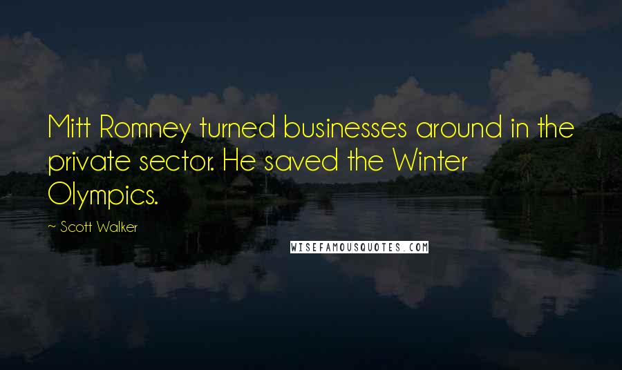 Scott Walker Quotes: Mitt Romney turned businesses around in the private sector. He saved the Winter Olympics.