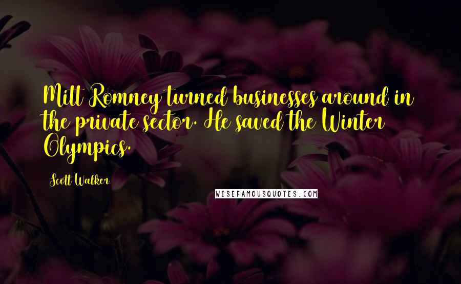 Scott Walker Quotes: Mitt Romney turned businesses around in the private sector. He saved the Winter Olympics.