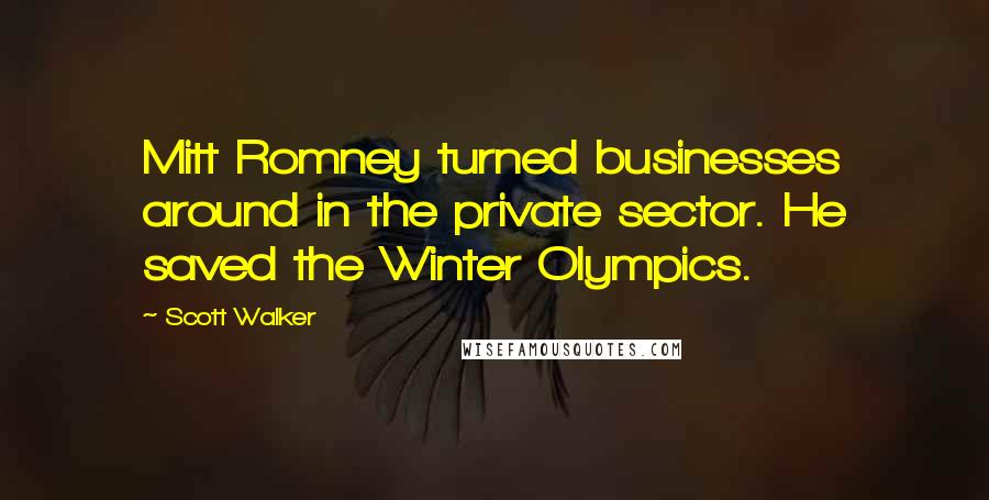 Scott Walker Quotes: Mitt Romney turned businesses around in the private sector. He saved the Winter Olympics.