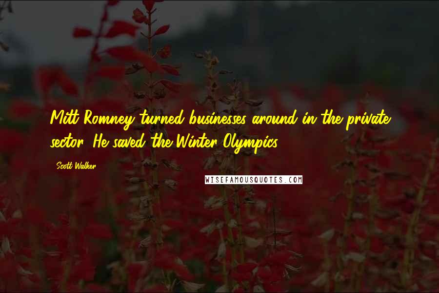 Scott Walker Quotes: Mitt Romney turned businesses around in the private sector. He saved the Winter Olympics.