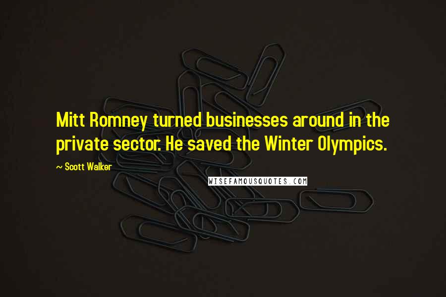 Scott Walker Quotes: Mitt Romney turned businesses around in the private sector. He saved the Winter Olympics.