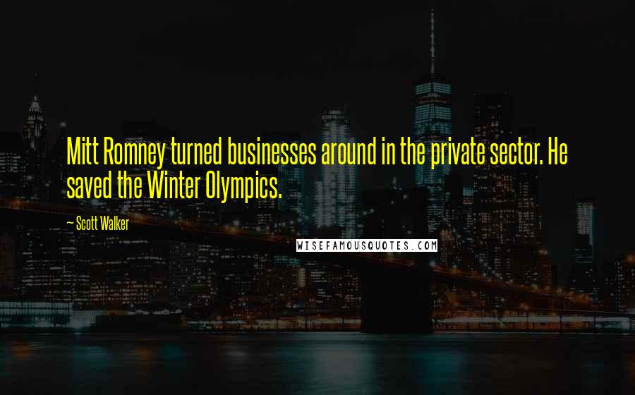 Scott Walker Quotes: Mitt Romney turned businesses around in the private sector. He saved the Winter Olympics.