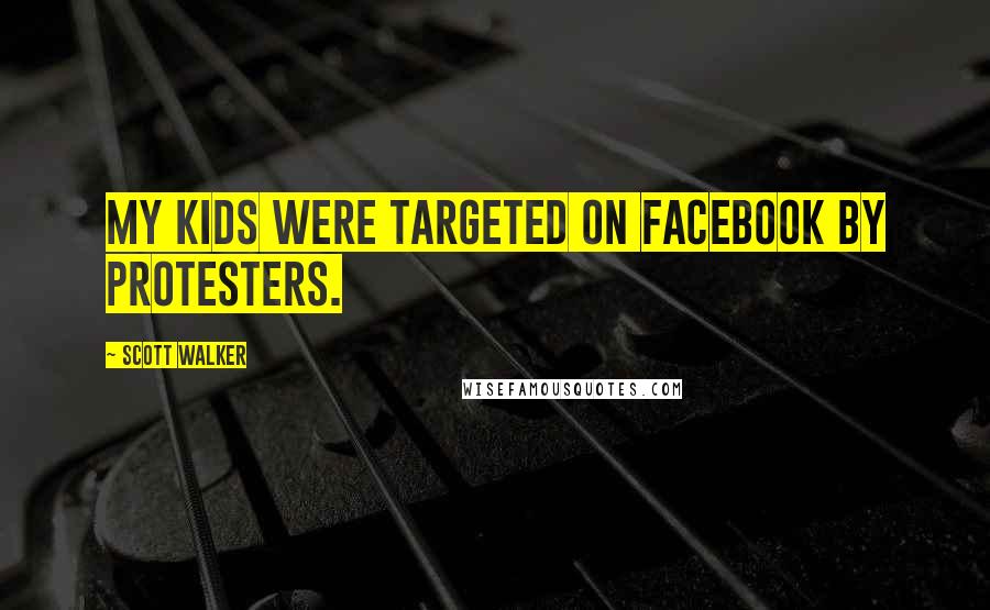 Scott Walker Quotes: My kids were targeted on Facebook by protesters.