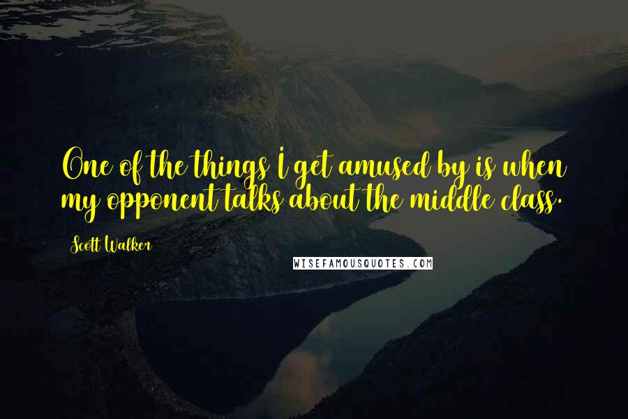 Scott Walker Quotes: One of the things I get amused by is when my opponent talks about the middle class.