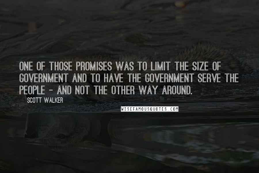 Scott Walker Quotes: One of those promises was to limit the size of government and to have the government serve the people - and not the other way around.