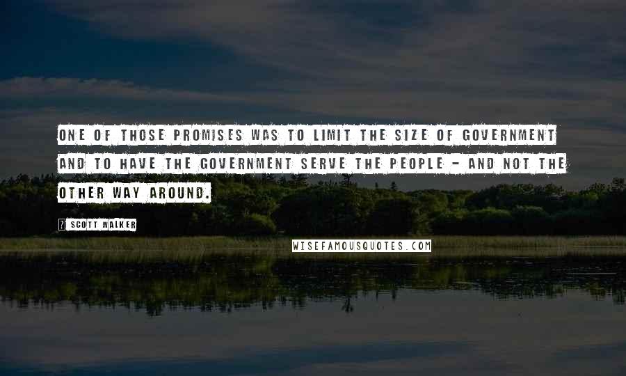 Scott Walker Quotes: One of those promises was to limit the size of government and to have the government serve the people - and not the other way around.