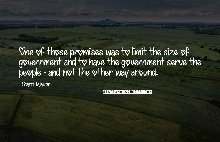 Scott Walker Quotes: One of those promises was to limit the size of government and to have the government serve the people - and not the other way around.