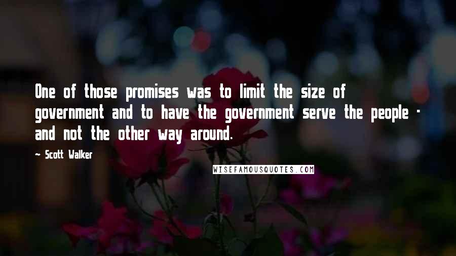 Scott Walker Quotes: One of those promises was to limit the size of government and to have the government serve the people - and not the other way around.