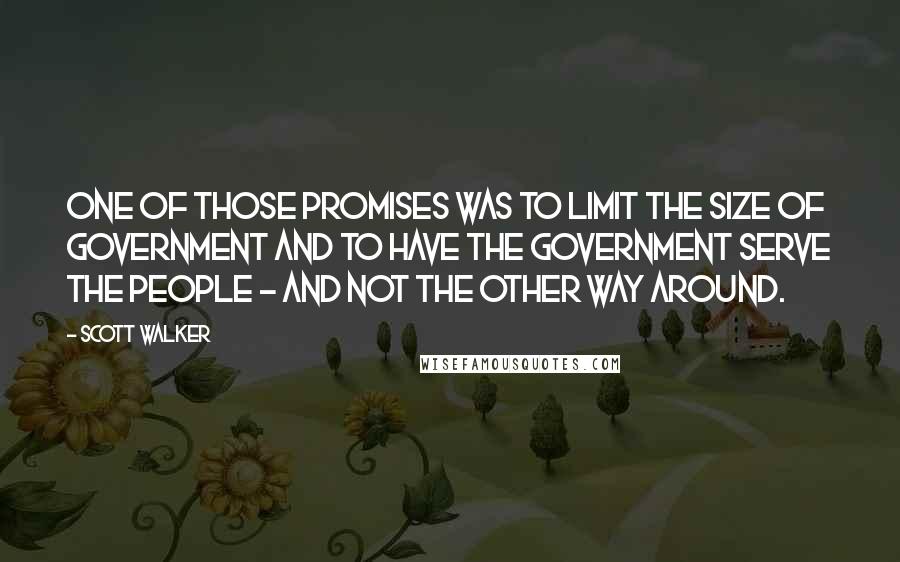 Scott Walker Quotes: One of those promises was to limit the size of government and to have the government serve the people - and not the other way around.