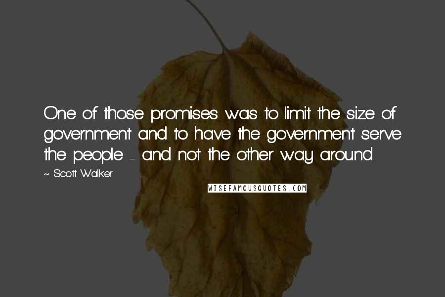 Scott Walker Quotes: One of those promises was to limit the size of government and to have the government serve the people - and not the other way around.